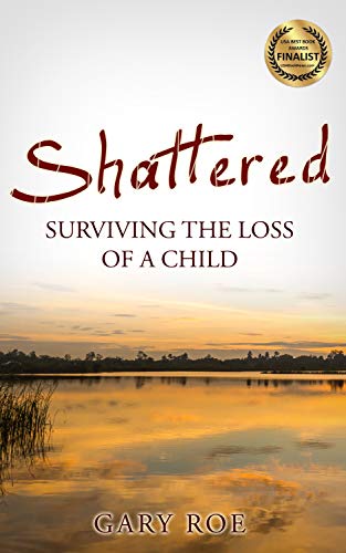 Shattered: Surviving the Loss of a Child (Good Grief Series Book 4) by [Gary Roe]
